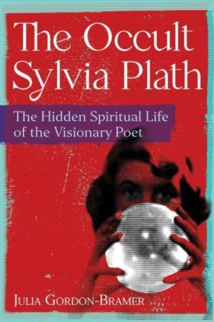 The Occult Sylvia Plath - The Hidden Spiritual Life of the Visionary Poet
