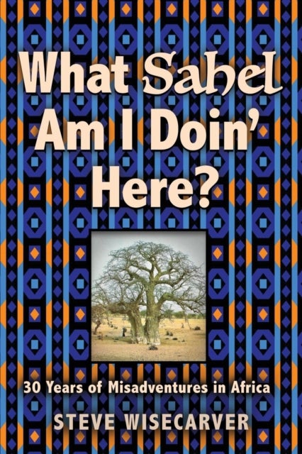 What Sahel Am I Doin' Here? - 30 Years of Misadventures in Africa