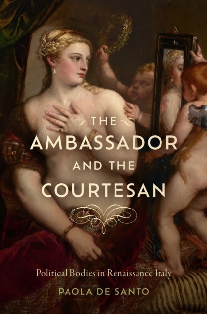 The Ambassador and the Courtesan - Political Bodies in Renaissance Italy