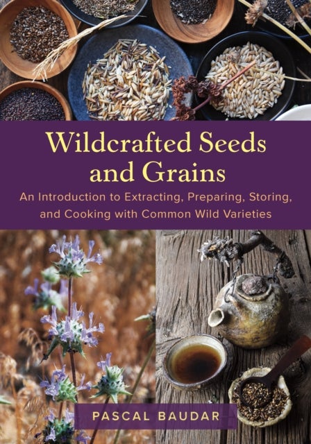 Wildcrafted Seeds and Grains - An Introduction to Extracting, Preparing, Storing, and Cooking with Common Wild Varieties