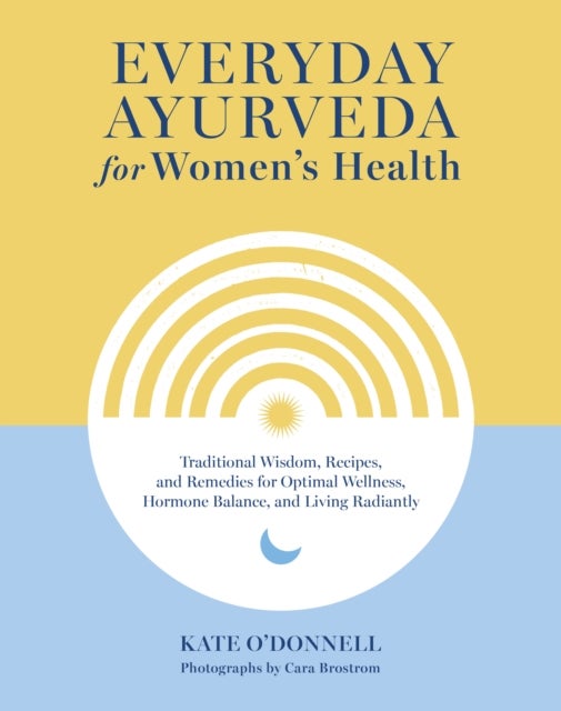 Everyday Ayurveda for Women's Health - Traditional Wisdom, Recipes, and Remedies for Optimal Wellness, Hormone Balance,  and Living Radiantly