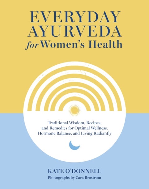Everyday Ayurveda for Women's Health - Traditional Wisdom, Recipes, and Remedies for Optimal Wellness, Hormone Balance, and Living Radiantly