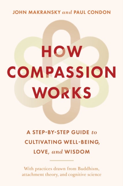 How Compassion Works - A Step-by-Step Guide to Cultivating Well-Being, Love, and Wisdom