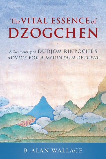 The Vital Essence of Dzogchen - A Commentary on Dudjom Rinpoche's Advice for a Mountain Retreat