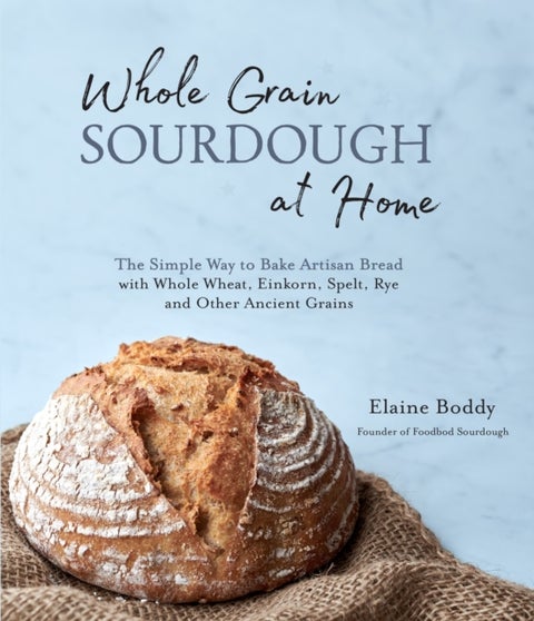 Whole Grain Sourdough at Home - The Simple Way to Bake Artisan Bread with Whole Wheat, Einkorn, Spelt, Rye and Other Ancient Grains