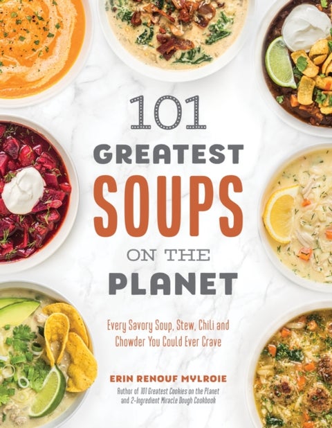 101 Greatest Soups on the Planet - Every Savory Soup, Stew, Chili and Chowder You Could Ever Crave