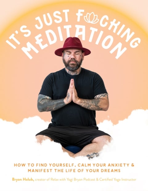 It¿s Just Fucking Meditation - How to Find Yourself, Calm Your Anxiety and Manifest the Life of Your Dreams