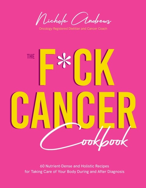 The F*ck Cancer Cookbook - 60 Nutrient-Dense and Holistic Recipes for Taking Care of Your Body During and After Diagnosis