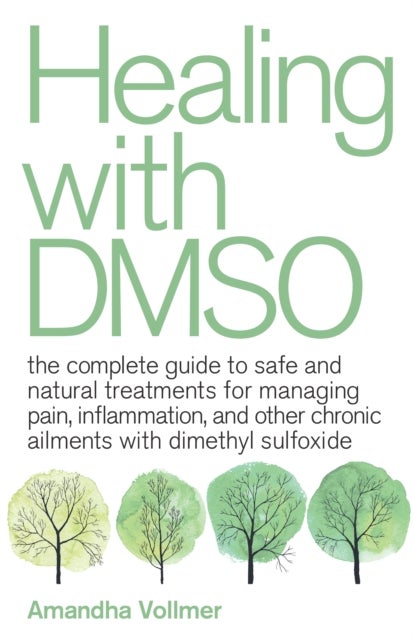 Healing with DMSO - The Complete Guide to Safe and Natural Treatments for Managing Pain, Inflammation, and Other Chronic Ailments with Dimethyl Sulfoxide