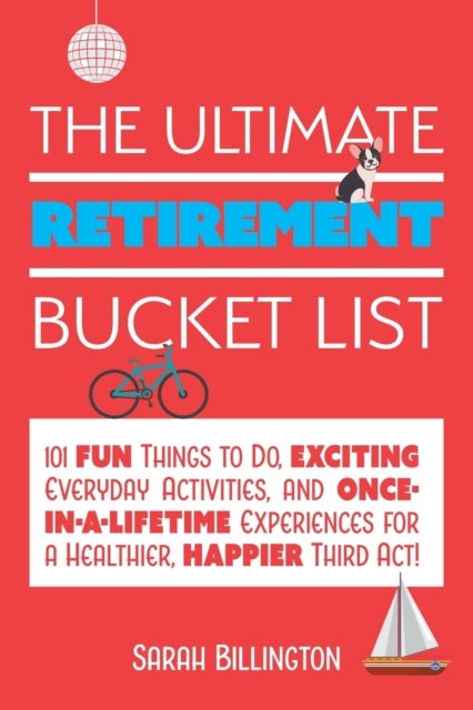 The Ultimate Retirement Bucket List - 101 Fun Things to Do, Exciting Everyday Activities, and Once-in-a-Lifetime Experiences for a Healthier, Happier Third Act