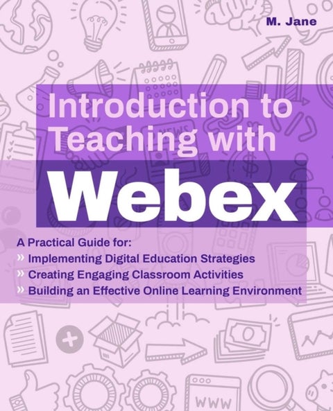 Introduction to Teaching with WebEx - A Practical Guide for Implementing Digital Education Strategies, Creating Engaging Classroom Activities, and Building an Effective Online Learning Environment