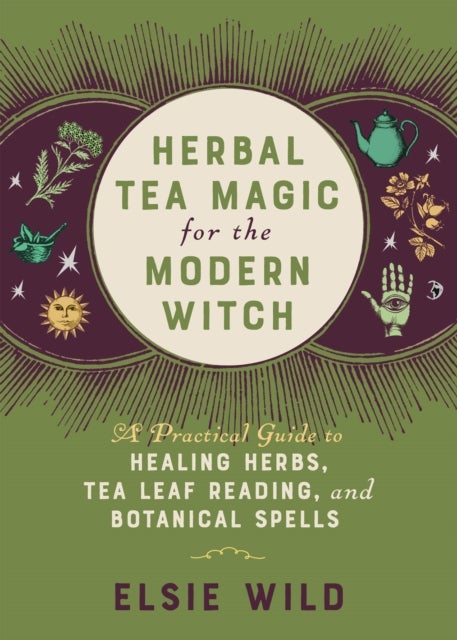 Herbal Tea Magic for the Modern Witch - A Practical Guide to Healing Herbs, Tea Leaf Reading, and Botanical Spells