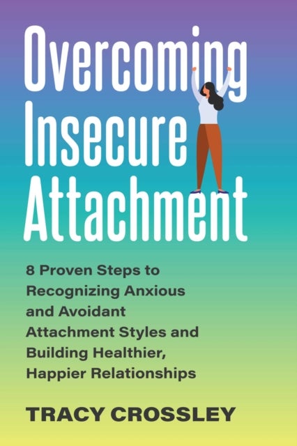 Overcoming Insecure Attachment - 8 Proven Steps to Recognizing Anxious and Avoidant Attachment Styles and Building Healthier, Happier Relationships