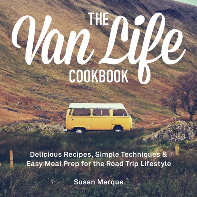 The Van Life Cookbook - Delicious Recipes, Simple Techniques and Easy Meal Prep for the Road Trip Lifestyle