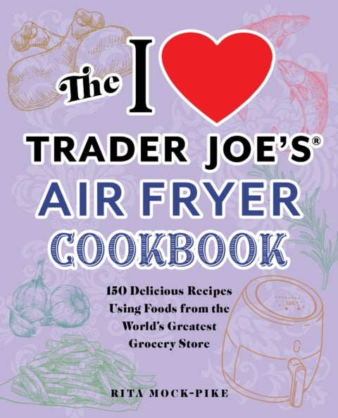 The I Love Trader Joe's Air Fryer Cookbook - 150 Delicious Recipes Using Foods from the World's Greatest Grocery Store