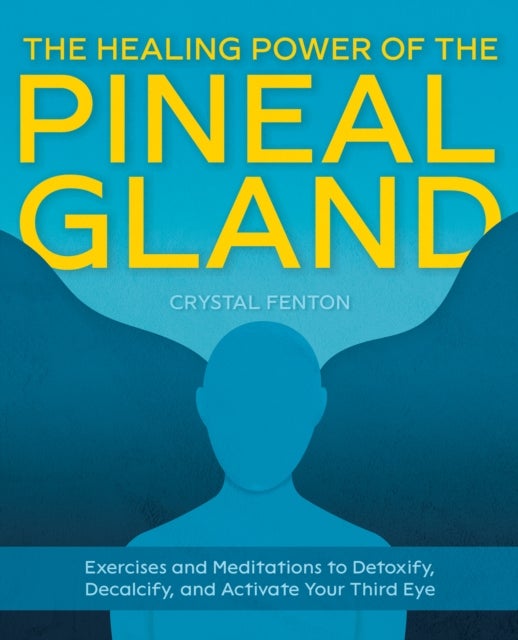 The Healing Power of the Pineal Gland - Exercises and Meditations to Detoxify, Decalcify, and Activate Your Third Eye