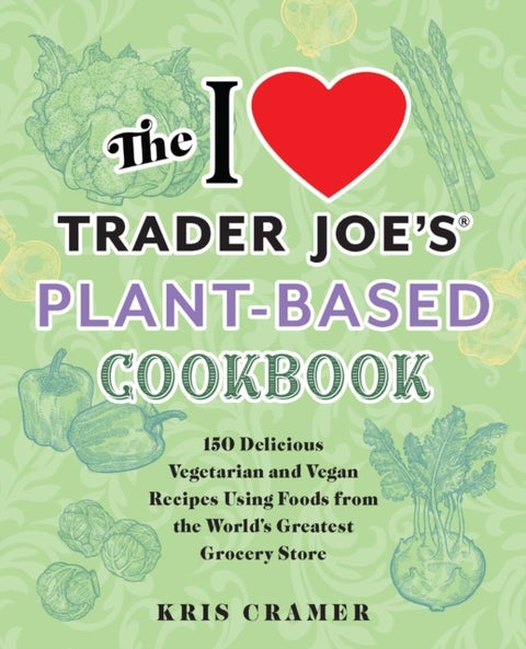 The I Love Trader Joe's Plant-Based Cookbook - 150 Delicious Vegetarian and Vegan Recipes Using Foods from the World's Greatest Grocery Store