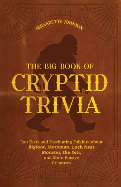 The Big Book of Cryptid Trivia - Fun Facts and Fascinating Folklore about Bigfoot, Mothman, Loch Ness Monster, the Yeti, and More Elusive Creatures