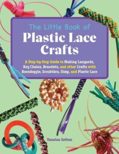 The Little Book of Plastic Lace Crafts - A Step-by-Step Guide to Making Lanyards, Key Chains, Bracelets, and Other Crafts with Boondoggle, Scoubidou, Gimp, and Plastic Lace