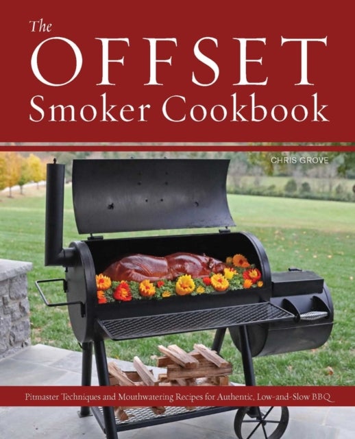 The Offset Smoker Cookbook - Pitmaster Techniques and Mouthwatering Recipes for Authentic, Low-and-Slow BBQ
