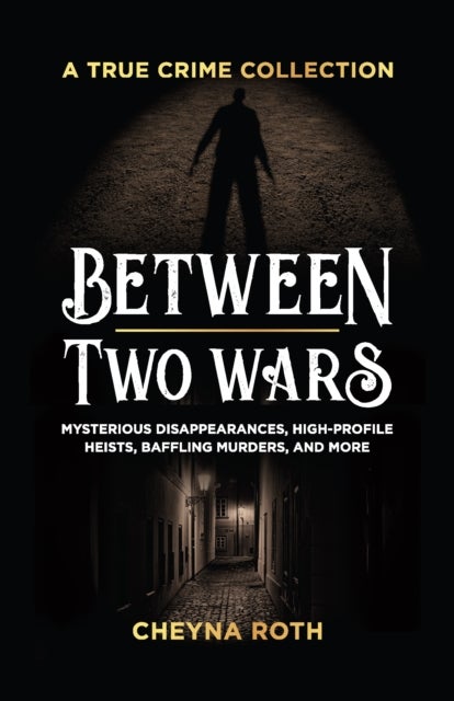 Between Two Wars: A True Crime Collection - Mysterious Disappearances, High-Profile Heists, Baffling Murders, and More (Includes Cases Like H. H. Holmes, the Assassination of President James Garfield, the Kansas City Massacre, and More)