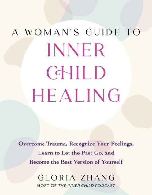 A Woman's Guide to Inner Child Healing - Overcome Trauma, Recognize Your Feelings, Learn to Let the Past Go, and Become the Best Version of Yourself