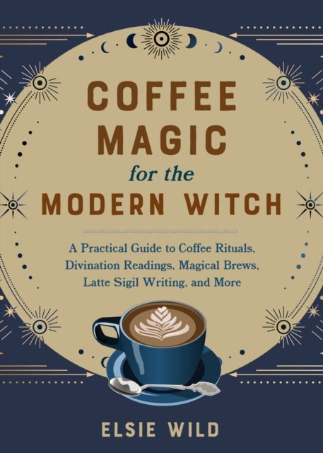 Coffee Magic for the Modern Witch - A Practical Guide to Coffee Rituals, Divination Readings, Magical Brews, Latte Sigil Writing, and More