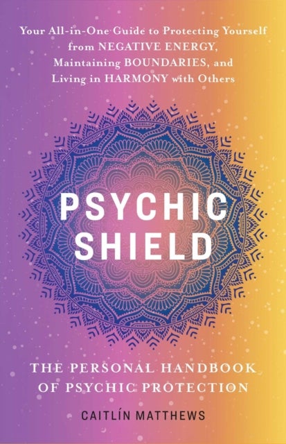 Psychic Shield: The Personal Handbook of Psychic Protection - Your All-In-One Guide to Protecting Yourself from Negative Energy, Maintaining Boundaries, and Living in Harmony with Others