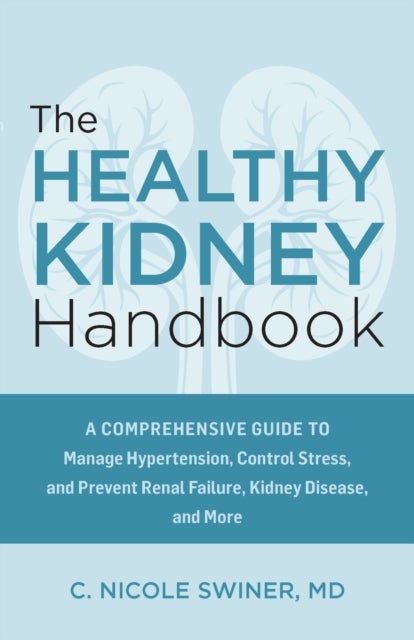 The Healthy Kidney Handbook - A Comprehensive Guide to Manage Hypertension, Control Stress, and Prevent Renal Failure, Kidney Disease, and More