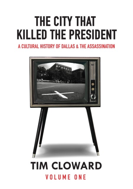 The City That Killed the President - A Cultural History of Dallas and the Assassination