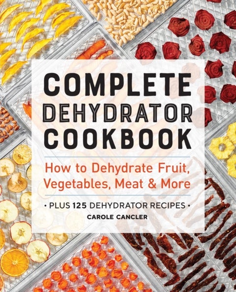 Complete Dehydrator Cookbook - How to Dehydrate Fruit, Vegetables, Meat & More