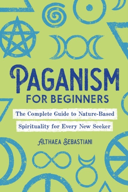 Paganism for Beginners - The Complete Guide to Nature-Based Spirituality for Every New Seeker