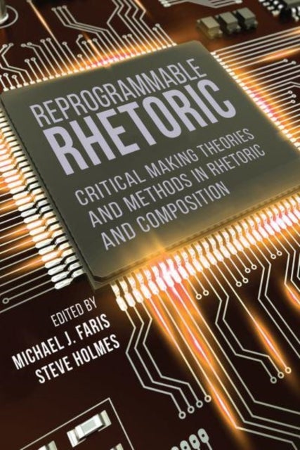 Reprogrammable Rhetoric - Critical Making Theories and Methods in Rhetoric and Composition