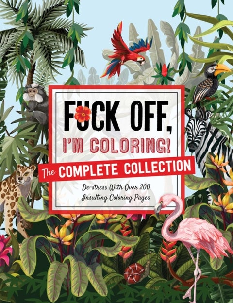 Fuck Off, I'm Coloring: The Complete Collection - De-Stress with Over 200 Insulting Coloring Pages