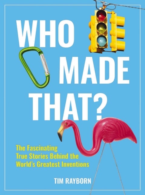 Who Made That? - The Fascinating True Stories Behind the World's Greatest Inventions