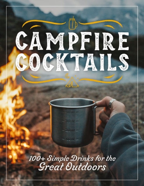 Campfire Cocktails - 100+ Simple Drinks for the Great Outdoors
