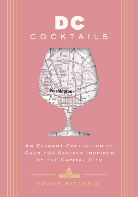 D.C. Cocktails - An Elegant Collection of Over 100 Recipes Inspired by the U.S. Capital