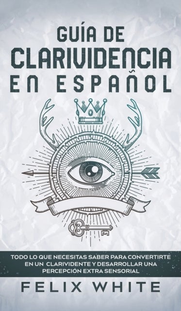 Gu?a de Clarividencia en Espa?ol - Todo lo que Necesitas Saber para Convertirte en un Clarividente y Desarrollar una Percepcion Extra Sensorial