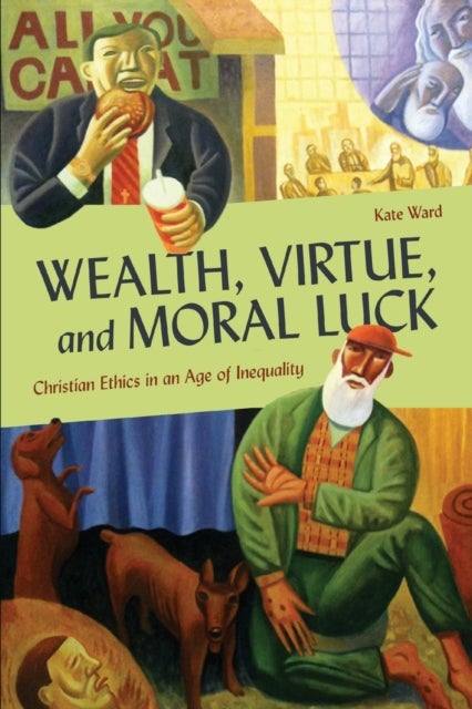 Wealth, Virtue, and Moral Luck - Christian Ethics in an Age of Inequality