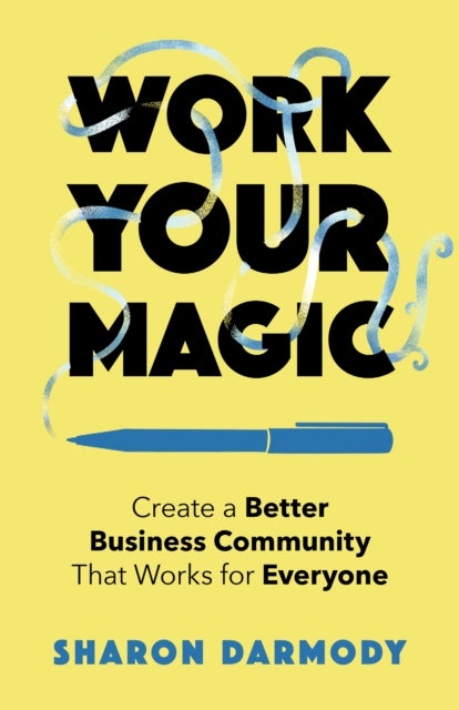 Work Your Magic - Create a Better Business Community That Works for Everyone