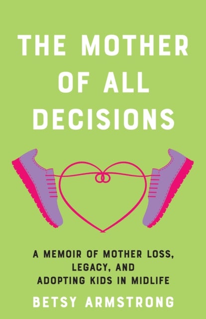 The Mother of All Decisions - A Memoir of Mother Loss, Legacy, and Adopting Kids in Midlife