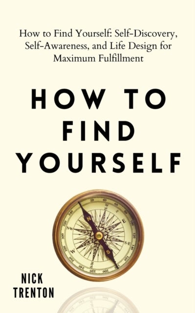 How to Find Yourself - Self-Discovery, Self-Awareness, and Life Design for Maximum Fulfillment