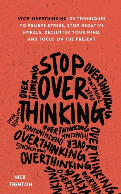 Stop Overthinking - 23 Techniques to Relieve Stress, Stop Negative Spirals, Declutter Your Mind, and Focus on the Present