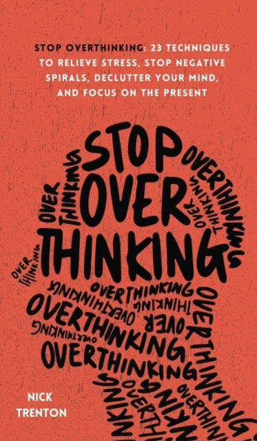 Stop Overthinking - 23 Techniques to Relieve Stress, Stop Negative Spirals, Declutter Your Mind, and Focus on the Present