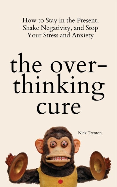 The Overthinking Cure - How to Stay in the Present, Shake Negativity, and Stop Your Stress and Anxiety