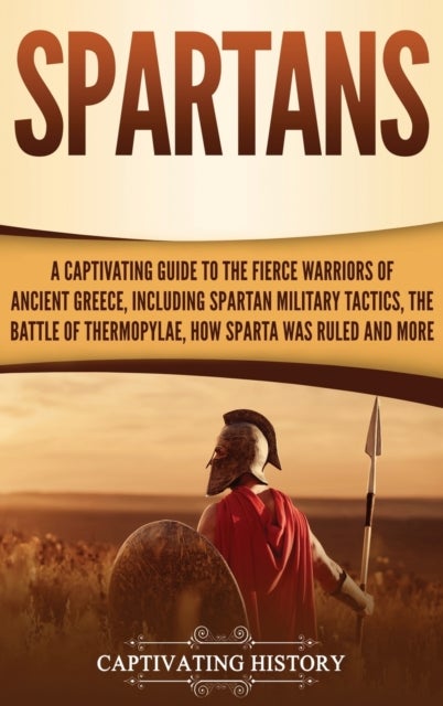 Spartans - A Captivating Guide to the Fierce Warriors of Ancient Greece, Including Spartan Military Tactics, the Battle of Thermopylae, How Sparta Was Ruled, and More
