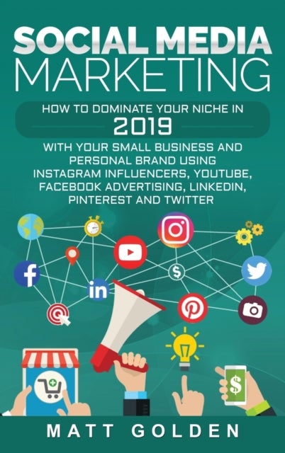 Social Media Marketing - How to Dominate Your Niche in 2019 with Your Small Business and Personal Brand Using Instagram Influencers, YouTube, Facebook Advertising, LinkedIn, Pinterest, and Twitter
