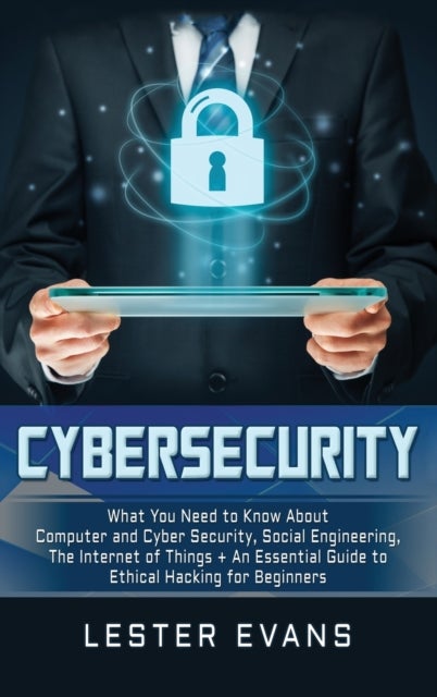 Cybersecurity - What You Need to Know About Computer and Cyber Security, Social Engineering, The Internet of Things + An Essential Guide to Ethical Hacking for Beginners