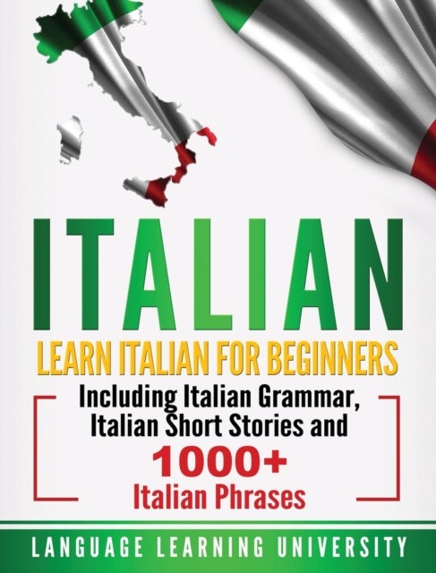 Italian - Learn Italian For Beginners Including Italian Grammar, Italian Short Stories and 1000+ Italian Phrases