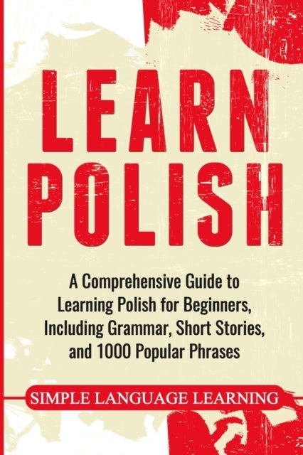 Learn Polish - A Comprehensive Guide to Learning Polish for Beginners, Including Grammar, Short Stories and 1000 Popular Phrases